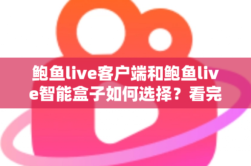 鲍鱼live客户端和鲍鱼live智能盒子如何选择？看完全文再做决定，少走弯路不踩坑
