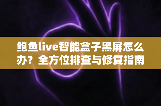 鲍鱼live智能盒子黑屏怎么办？全方位排查与修复指南，快速恢复畅爽观影体验