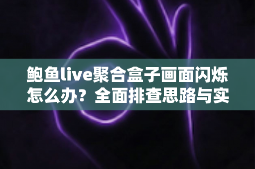 鲍鱼live聚合盒子画面闪烁怎么办？全面排查思路与实用解决方案一网打尽