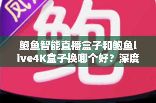 鲍鱼智能直播盒子和鲍鱼live4K盒子换哪个好？深度对比解析，帮你选出最值得入手的升级方案