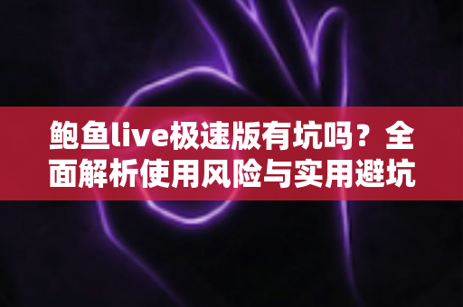 鲍鱼live极速版有坑吗?全面解析使用风险与实用避坑指南 鲍鱼live极速版有坑吗?全面解析使用风险与实用避坑指南