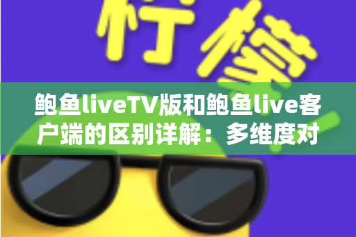 鲍鱼liveTV版和鲍鱼live客户端的区别详解：多维度对比帮你选对版本