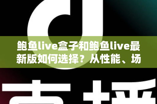 鲍鱼live盒子和鲍鱼live最新版如何选择？从性能、场景到预算的全方位深度对比指南