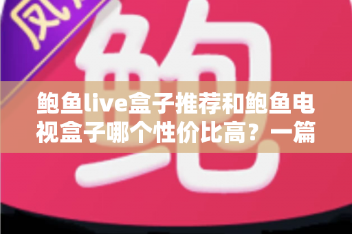 鲍鱼live盒子推荐和鲍鱼电视盒子哪个性价比高？一篇文章帮你选对不踩坑