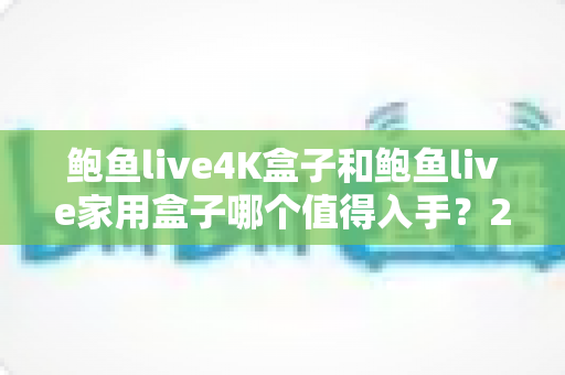 鲍鱼live4K盒子和鲍鱼live家用盒子哪个值得入手？2025最新选购指南与真实对比评测