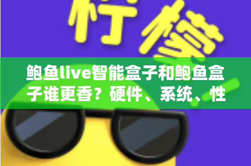 鲍鱼live智能盒子和鲍鱼盒子谁更香？硬件、系统、性价比全维度对比，看完再买不踩坑
