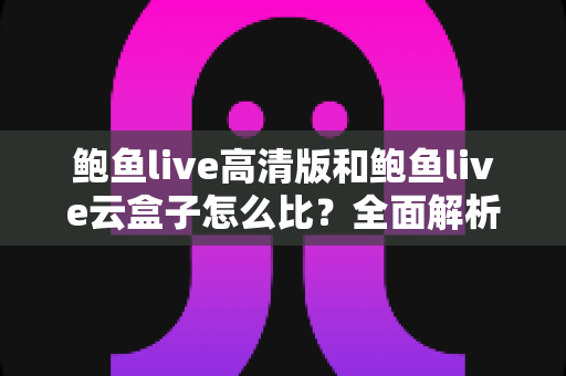 鲍鱼live高清版和鲍鱼live云盒子怎么比？全面解析两大版本差异与选择指南