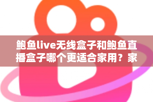 鲍鱼live无线盒子和鲍鱼直播盒子哪个更适合家用？家庭影音盒子深度对比与选购全指南