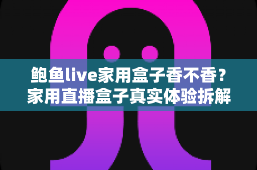 鲍鱼live家用盒子香不香?家用直播盒子真实体验拆解与选购避坑全指南 鲍鱼live家用盒子香不香?家用直播盒子真实体验拆解与选购避坑全指南