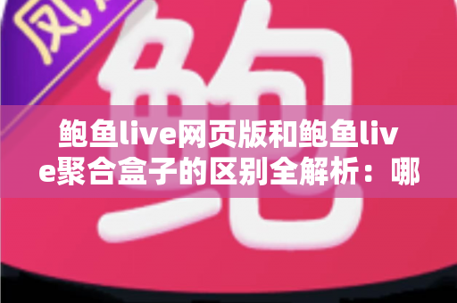 鲍鱼live网页版和鲍鱼live聚合盒子的区别全解析：哪种使用方式更适合你？