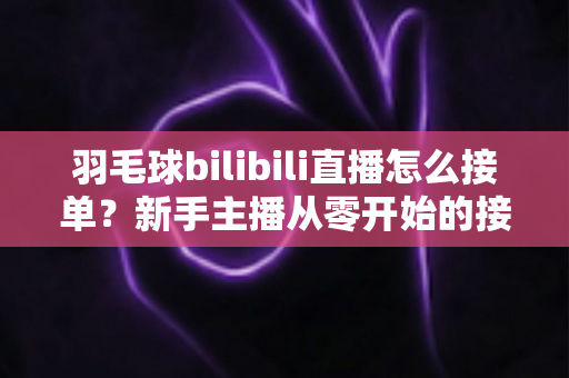 羽毛球bilibili直播怎么接单?新手主播从零开始的接单变现全攻略 羽毛球bilibili直播怎么接单?新手主播从零开始的接单变现全攻略