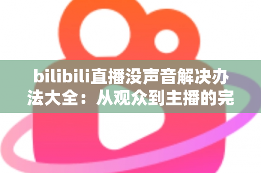 bilibili直播没声音解决办法大全：从观众到主播的完整排查指南