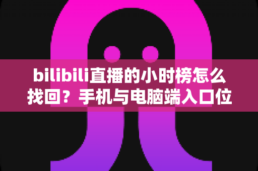 bilibili直播的小时榜怎么找回?手机与电脑端入口位置及分步操作全解析 bilibili直播的小时榜怎么找回?手机与电脑端入口位置及分步操作全解析