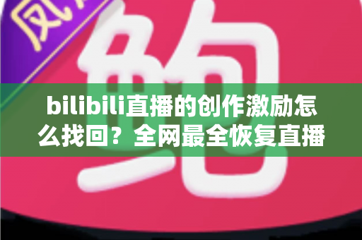 bilibili直播的创作激励怎么找回？全网最全恢复直播收益的实用指南与深度解析