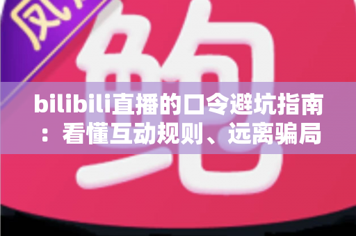 bilibili直播的口令避坑指南：看懂互动规则、远离骗局陷阱的实用安全手册