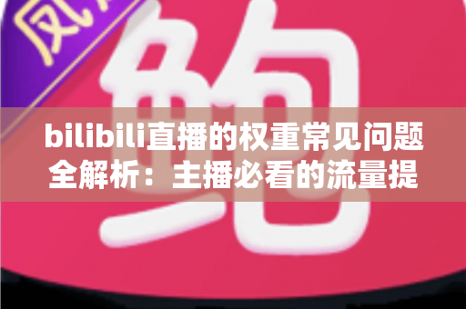 bilibili直播的权重常见问题全解析：主播必看的流量提升实战指南