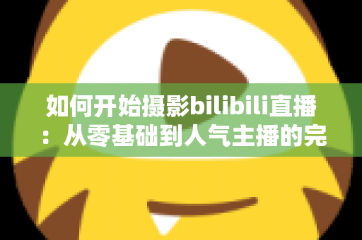 如何开始摄影bilibili直播:从零基础到人气主播的完整实战指南(2025最新版) 如何开始摄影bilibili直播:从零基础到人气主播的完整实战指南(2025最新版)