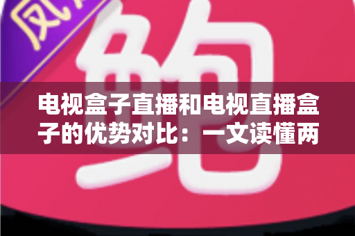 电视盒子直播和电视直播盒子的优势对比：一文读懂两种观影方案的差异，帮您选出最适合的家庭电视设备