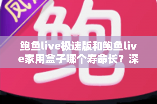 鲍鱼live极速版和鲍鱼live家用盒子哪个寿命长？深度对比分析与实用保养指南