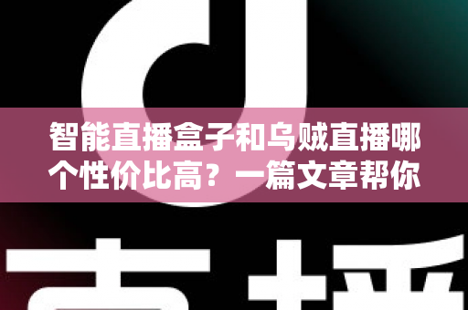 智能直播盒子和乌贼直播哪个性价比高？一篇文章帮你算清这笔账，选对直播工具不踩坑