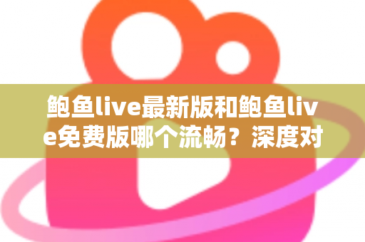 鲍鱼live最新版和鲍鱼live免费版哪个流畅？深度对比解析与流畅观看全攻略