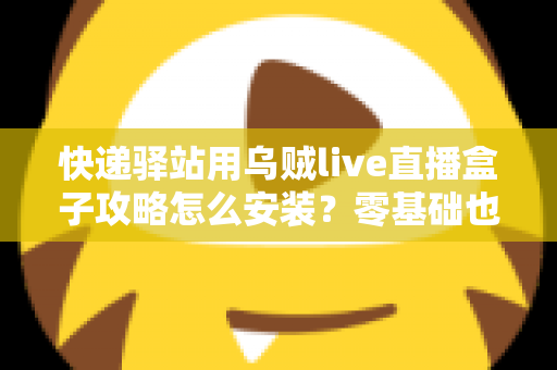 快递驿站用乌贼live直播盒子攻略怎么安装?零基础也能快速上手的完整安装教程 快递驿站用乌贼live直播盒子攻略怎么安装?零基础也能快速上手的完整安装教程