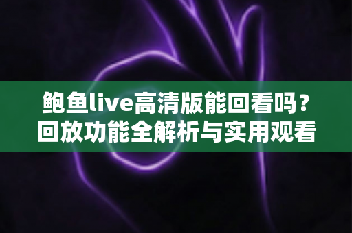 鲍鱼live高清版能回看吗？回放功能全解析与实用观看指南