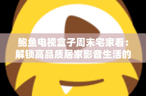 鲍鱼电视盒子周末宅家看:解锁高品质居家影音生活的终极指南 鲍鱼电视盒子周末宅家看:解锁高品质居家影音生活的终极指南