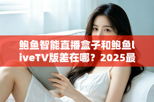 鲍鱼智能直播盒子和鲍鱼liveTV版差在哪?2025最新选购攻略与核心区别全面解析 鲍鱼智能直播盒子和鲍鱼liveTV版差在哪?2025最新选购攻略与核心区别全面解析