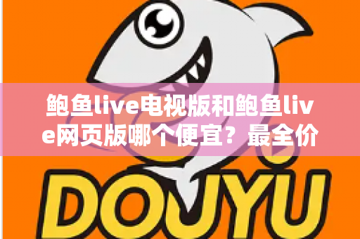 鲍鱼live电视版和鲍鱼live网页版哪个便宜?最全价格对比与省钱指南 鲍鱼live电视版和鲍鱼live网页版哪个便宜?最全价格对比与省钱指南