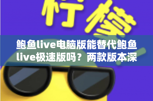 鲍鱼live电脑版能替代鲍鱼live极速版吗？两款版本深度对比与实用选择指南