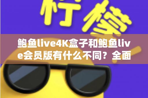 鲍鱼live4K盒子和鲍鱼live会员版有什么不同？全面解析配置、价格与使用体验，帮你选对不花冤枉钱