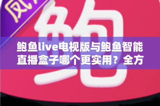 鲍鱼live电视版与鲍鱼智能直播盒子哪个更实用?全方位对比帮你选出最适合的大屏观影方案 鲍鱼live电视版与鲍鱼智能直播盒子哪个更实用?全方位对比帮你选出最适合的大屏观影方案
