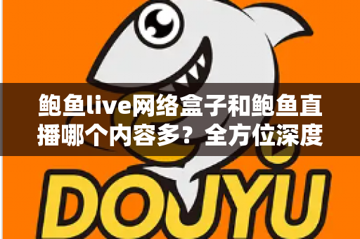鲍鱼live网络盒子和鲍鱼直播哪个内容多？全方位深度对比解析，帮你选对看片利器
