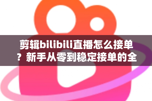 剪辑bilibili直播怎么接单?新手从零到稳定接单的全方位实战指南 剪辑bilibili直播怎么接单?新手从零到稳定接单的全方位实战指南