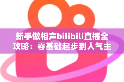 新手做相声bilibili直播全攻略：零基础起步到人气主播的完整实战指南