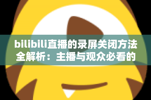 bilibili直播的录屏关闭方法全解析:主播与观众必看的超实用操作指南 bilibili直播的录屏关闭方法全解析:主播与观众必看的超实用操作指南