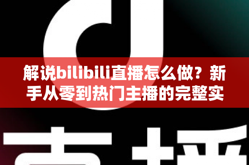 解说bilibili直播怎么做？新手从零到热门主播的完整实战攻略