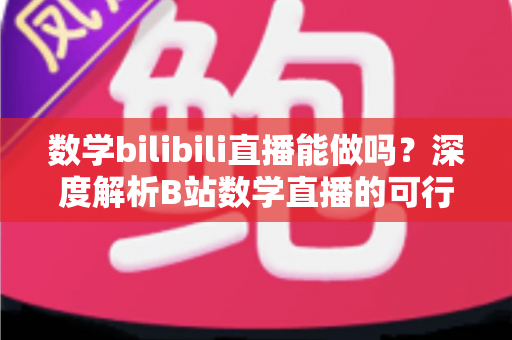 数学bilibili直播能做吗?深度解析B站数学直播的可行性、准备事项与变现路径 数学bilibili直播能做吗?深度解析B站数学直播的可行性、准备事项与变现路径