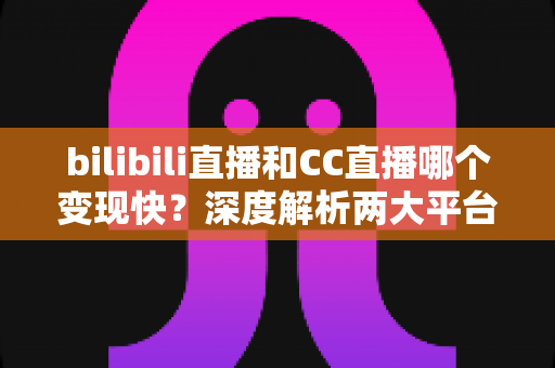 bilibili直播和CC直播哪个变现快？深度解析两大平台变现速度与新手赚钱攻略