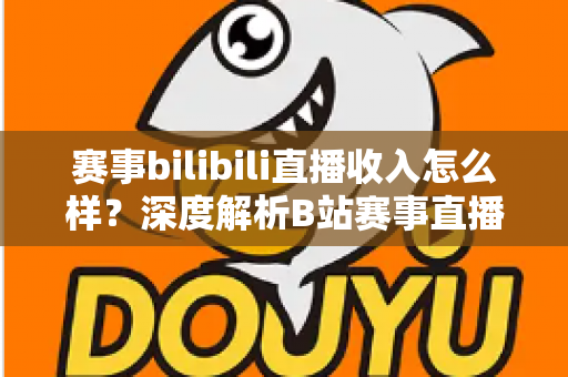 赛事bilibili直播收入怎么样?深度解析B站赛事直播的真实收益与赚钱潜力 赛事bilibili直播收入怎么样?深度解析B站赛事直播的真实收益与赚钱潜力