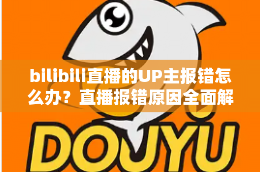 bilibili直播的UP主报错怎么办？直播报错原因全面解析与快速解决指南