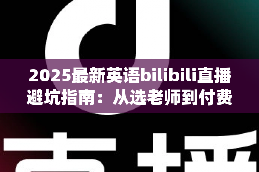 2025最新英语bilibili直播避坑指南:从选老师到付费,帮你绕开所有学习陷阱 2025最新英语bilibili直播避坑指南:从选老师到付费,帮你绕开所有学习陷阱