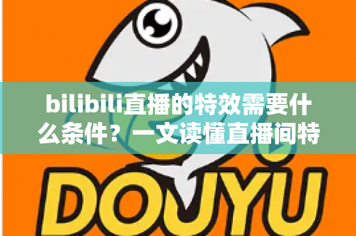 bilibili直播的特效需要什么条件？一文读懂直播间特效的开通门槛与搭建全攻略