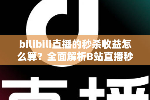 bilibili直播的秒杀收益怎么算？全面解析B站直播秒杀收益构成、计算规则与提现技巧