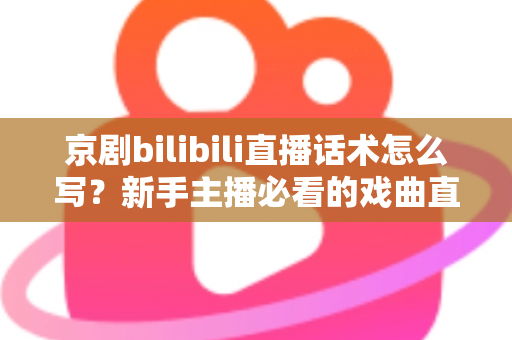 京剧bilibili直播话术怎么写？新手主播必看的戏曲直播间话术全攻略