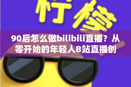 90后怎么做bilibili直播?从零开始的年轻人B站直播创业完全指南 90后怎么做bilibili直播?从零开始的年轻人B站直播创业完全指南