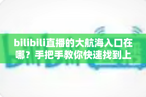 bilibili直播的大航海入口在哪?手把手教你快速找到上舰按钮并顺利开通舰长特权 bilibili直播的大航海入口在哪?手把手教你快速找到上舰按钮并顺利开通舰长特权