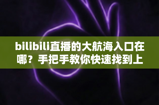 bilibili直播的大航海入口在哪?手把手教你快速找到上舰按钮并顺利开通舰长特权 bilibili直播的大航海入口在哪?手把手教你快速找到上舰按钮并顺利开通舰长特权