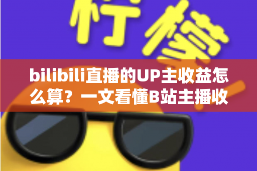 bilibili直播的UP主收益怎么算?一文看懂B站主播收入构成、分成比例与提升技巧 bilibili直播的UP主收益怎么算?一文看懂B站主播收入构成、分成比例与提升技巧